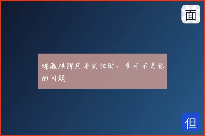 瑞赢棋牌用着别扭时,多半不是你的问题
