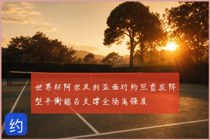 世界杯阿尔及利亚面对约旦首发阵型平衡能否支撑全场高强度
